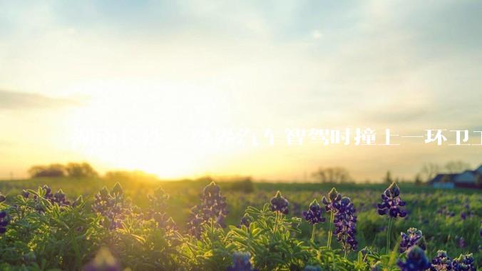 湖南长沙一尊界汽车智驾时撞上一环卫工，临撞前开启自动紧急制动，环卫工轻微受伤；事故进一步调查中_车辆_公里/小时_黄河